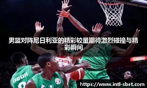 男篮对阵尼日利亚的精彩较量期待激烈碰撞与精彩瞬间
